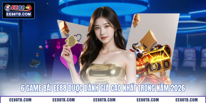 6 Game Bài EE88 Được Đánh Giá Cao Nhất Trong Năm 2026