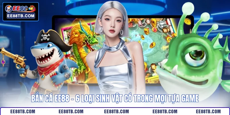 Bắn Cá EE88 - 6 Loại Sinh Vật Có Trong Mọi Tựa Game