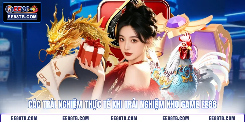 Các trải nghiệm thực tế khi trải nghiệm kho game EE88
