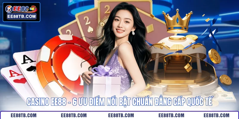 Casino EE88 - 6 Ưu Điểm Nổi Bật Chuẩn Đẳng Cấp Quốc Tế