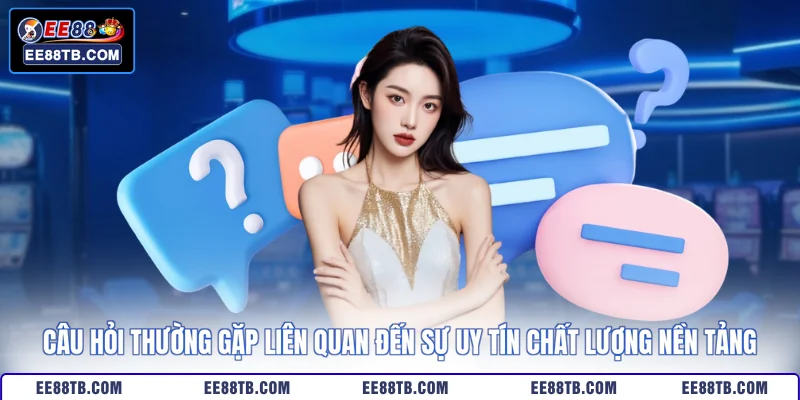 Câu hỏi thường gặp liên quan đến sự uy tín chất lượng nền tảng