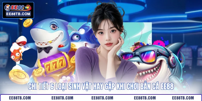 Chi tiết 6 loại sinh vật hay gặp khi chơi bắn cá EE88