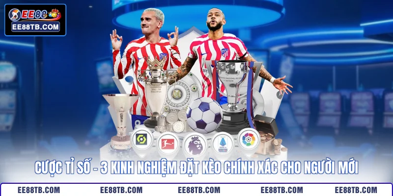 Cược Tỉ Số - 3 Kinh Nghiệm Đặt Kèo Chính Xác Cho Người Mới