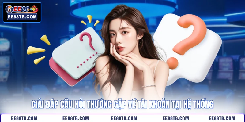 Giải đáp câu hỏi thường gặp về tài khoản tại hệ thống